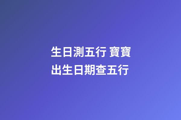 生日測五行 寶寶出生日期查五行-第1張-觀點-玄機派